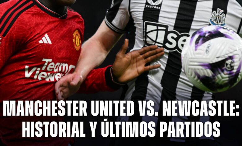 Manchester United vs Newcastle: historial y últimos partidos