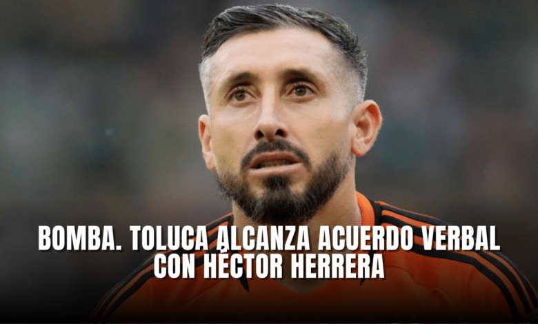 Bomba Toluca alcanza acuerdo verbal con Héctor Herrera