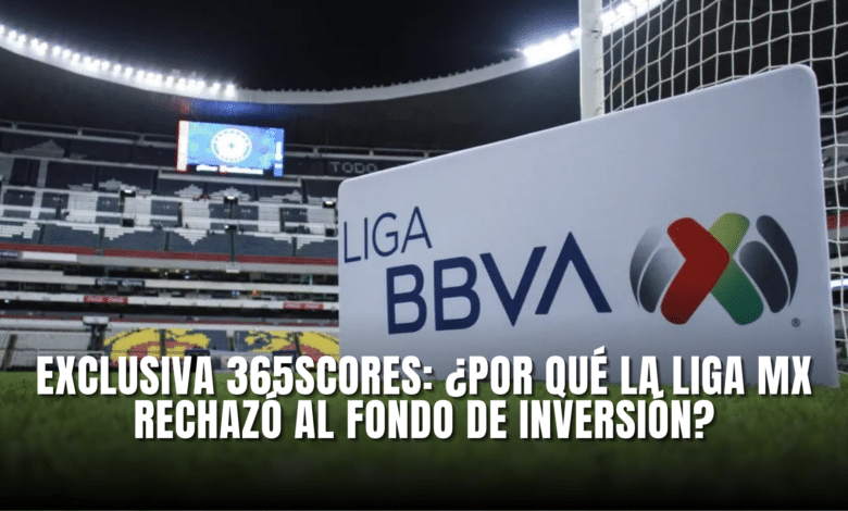 Exclusiva 365Scores Por que la Liga MX rechazó al Fondo de Inversión