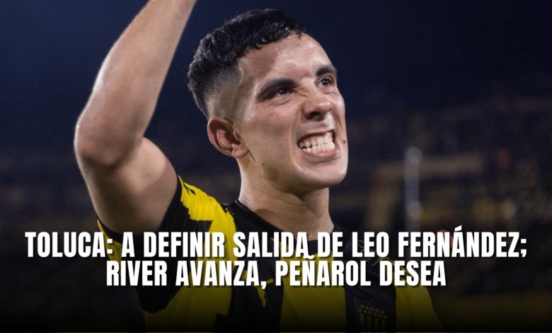 Toluca definir salida de Leo Fernández; River avanza, Peñarol desea